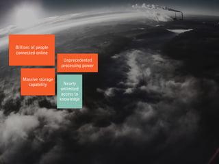 Billions of people
connected online
Unprecedented
processing power
Massive storage
capability Nearly
unlimited
access to
knowledge
 