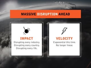 IMPACT
Disrupting every industry.
Disrupting every country.
Disrupting every life.
VELOCITY
Exponential this time.
No longer linear. 
MASSIVE DISRUPTION AHEAD
 