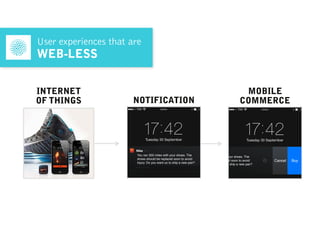 User experiences that are
WEB-LESS
MOBILE  
COMMERCE
You ran 350 miles with your shoes. The  
shoes should be replaced soon to avoid  
injury. Do you want us to ship a new pair?
Cancel Buy
INTERNET 
OF THINGS NOTIFICATION
Nike now
You ran 350 miles with your shoes. The  
shoes should be replaced soon to avoid  
injury. Do you want us to ship a new pair?
 