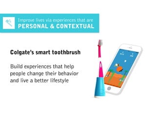 Improve lives via experiences that are
PERSONAL & CONTEXTUAL
Colgate’s smart toothbrush
Build experiences that help
people change their behavior
and live a better lifestyle
 