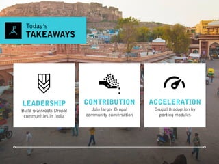 Today’s
TAKEAWAYS
ACCELERATION
Drupal 8 adoption by
porting modules
CONTRIBUTION
Join larger Drupal
community conversation
LEADERSHIP
Build grassroots Drupal
communities in India
 