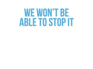 We won’t be  
able to stop it
 