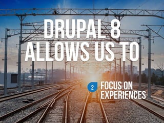 FOCUS ON
EXPERIENCES
2
drupal 8  
allows us to
 