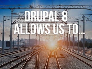 drupal 8  
allows us to…
 