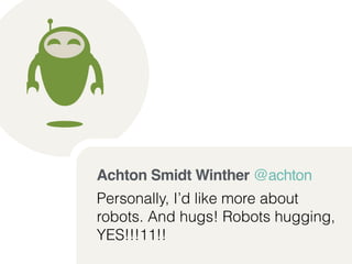 Achton Smidt Winther @achton ! 
Personally, I’d like more about 
robots. And hugs! Robots hugging, 
YES!!!11!! 
 