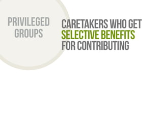 Privileged 
groups 
caretakers who get 
selective benefits 
for contributing 
 
