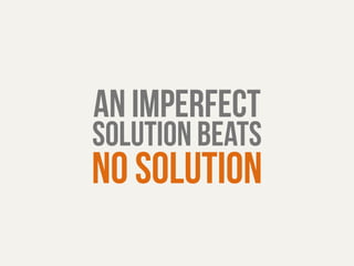 an imperfect 
solution beats 
no solution 
 