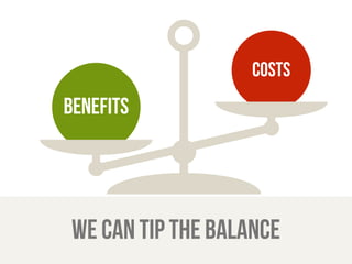 benefits 
costs 
we can tip the balance 
 