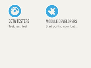 module developers 
Start porting now, but… 
beta testers 
Test, test, test 
 