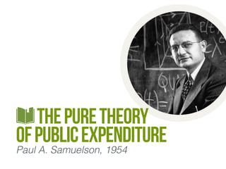 The Pure Theory 
of Public Expenditure 
Paul A. Samuelson, 1954 
 