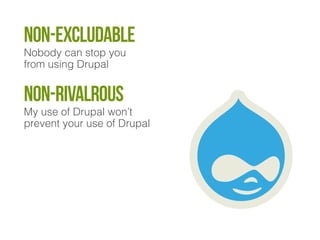 Non-excludaBle 
Nobody can stop you 
from using Drupal 
Non-rivalrous 
My use of Drupal won’t 
prevent your use of Drupal  