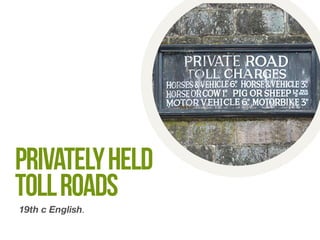 privately held 
toll roads 
19th c English. 
 