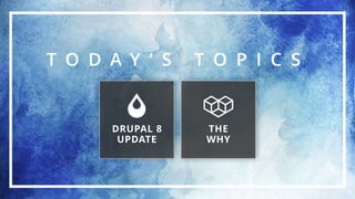 T O D A Y ’ S T O P I C S
THE
WHY
DRUPAL 8
UPDATE
 