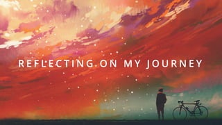 R E F L E C T I N G O N M Y J O U R N E Y
 