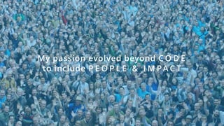 My passion evolved beyond C O D E  
to include P E O P L E & I M P A C T
 