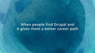 When people find Drupal and  
it gives them a better career path
 