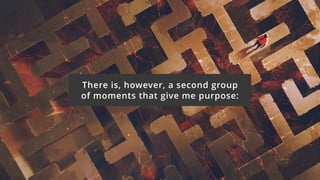 There is, however, a second group 
of moments that give me purpose:
 