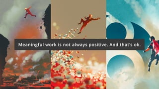 Meaningful work is not always positive. And that’s ok.
 