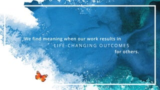 L I F E - C H A N G I N G O U T C O M E S
for others.
We find meaning when our work results in
 