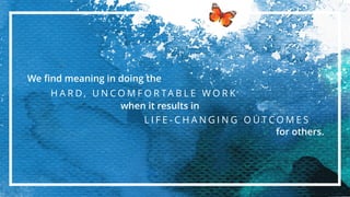 We ﬁnd meaning in doing the
H A R D , U N C O M F O R TA B L E W O R K
when it results in
for others.
L I F E - C H A N G I N G O U T C O M E S
 