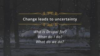 Change leads to uncertainty
Who is Drupal for?
What do I do?
What do we do?
 