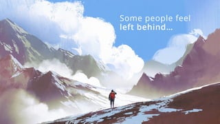 Some people feel
left behind…
 