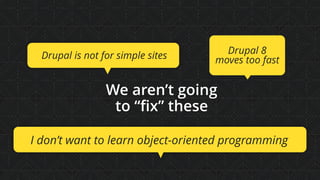 We aren’t going
to “ﬁx” these
Drupal is not for simple sites
I don’t want to learn object-oriented programming
Drupal 8  
moves too fast
 