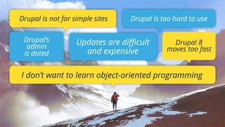 Drupal is not for simple sites
Updates are diﬃcult
and expensive
I don’t want to learn object-oriented programming
Drupal’s  
admin  
is dated
Drupal is too hard to use
Drupal 8  
moves too fast
 