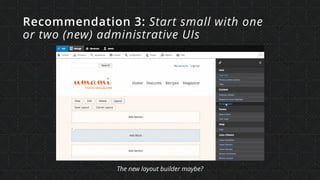 Recommendation 3: Start small with one  
or two (new) administrative UIs
The new layout builder maybe?
 