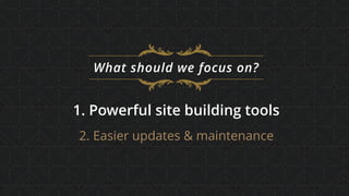 What should we focus on?
1. Powerful site building tools
2. Easier updates & maintenance
 