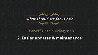 What should we focus on?
1. Powerful site building tools
2. Easier updates & maintenance
 