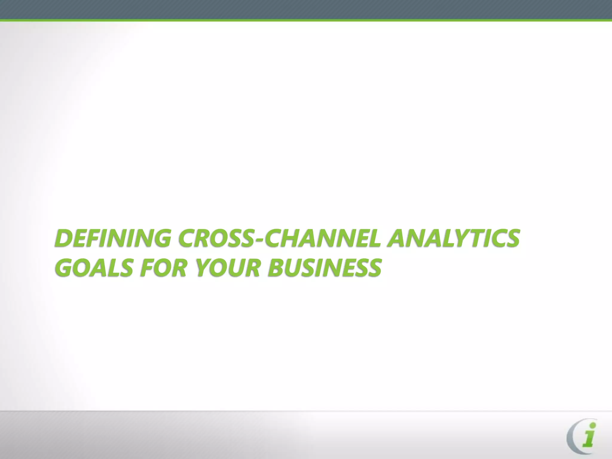 DEFINING CROSS-CHANNEL ANALYTICS
GOALS FOR YOUR BUSINESS
 