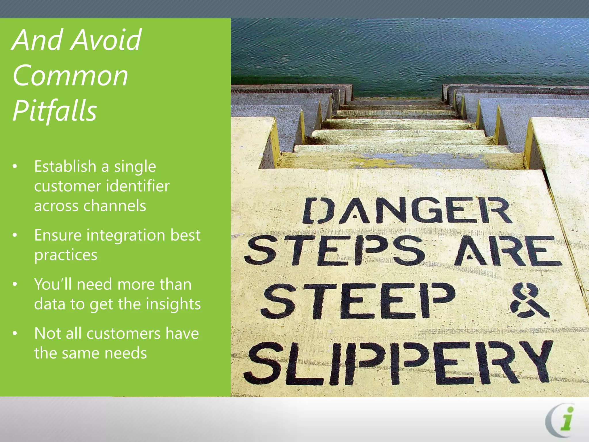 And Avoid
Common
Pitfalls
• Establish a single
  customer identifier
  across channels
• Ensure integration best
  practices
• You’ll need more than
  data to get the insights
• Not all customers have
  the same needs
 