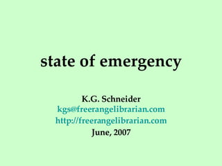 state of emergency K.G. Schneider [email_address] http://freerangelibrarian.com June, 2007 