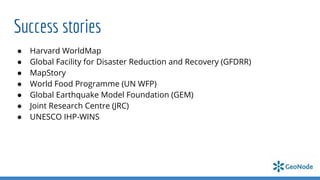 Success stories
● Harvard WorldMap
● Global Facility for Disaster Reduction and Recovery (GFDRR)
● MapStory
● World Food Programme (UN WFP)
● Global Earthquake Model Foundation (GEM)
● Joint Research Centre (JRC)
● UNESCO IHP-WINS
 