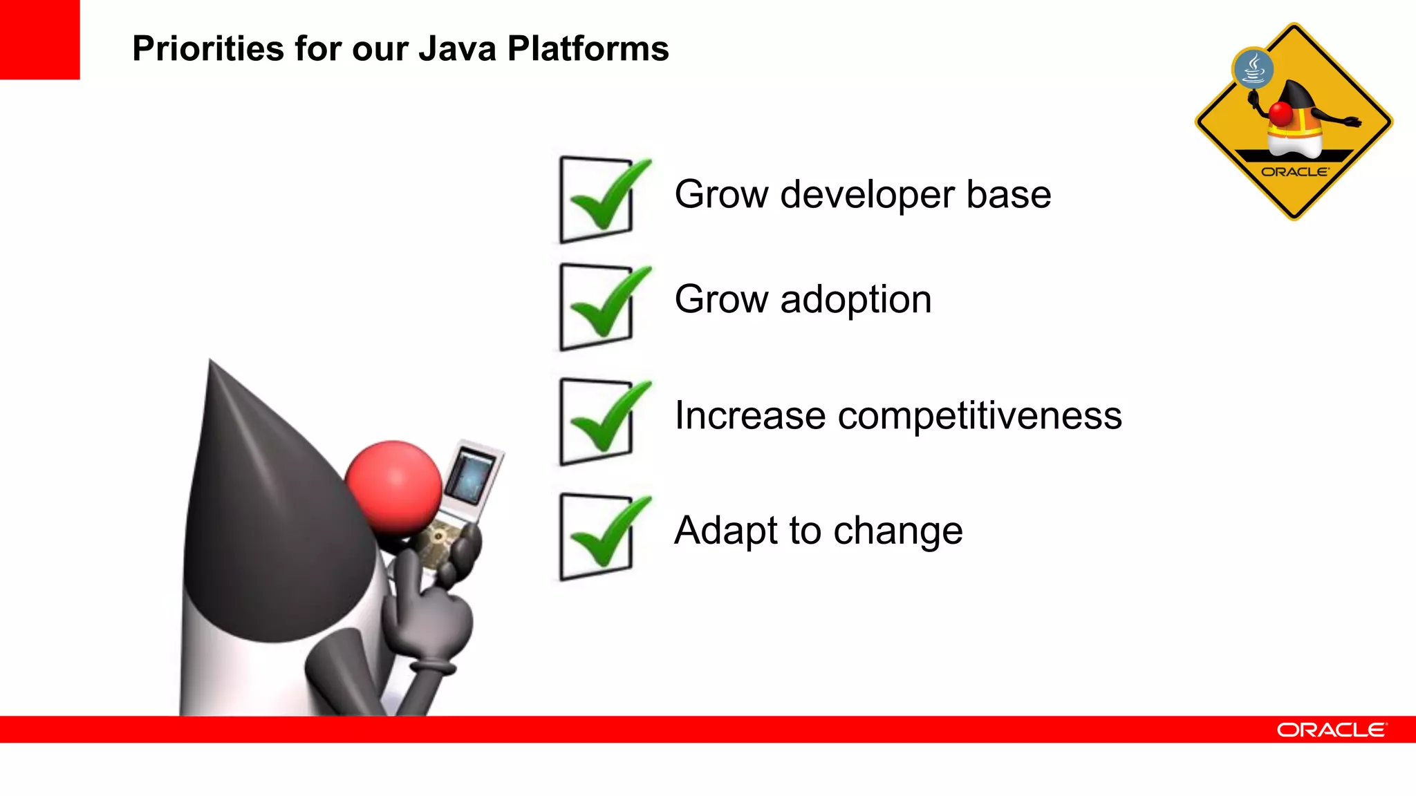 Priorities for our Java Platforms



                                    Grow developer base

                                    Grow adoption

                                    Increase competitiveness

                                    Adapt to change
 