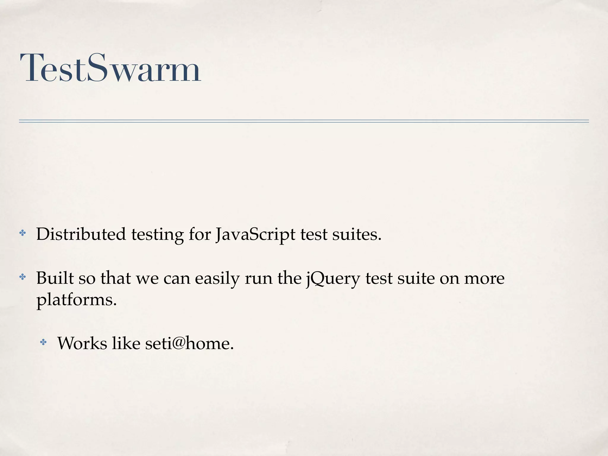 TestSwarm



✤   Distributed testing for JavaScript test suites.

✤   Built so that we can easily run the jQuery test suite on more
    platforms.

    ✤   Works like seti@home.
 