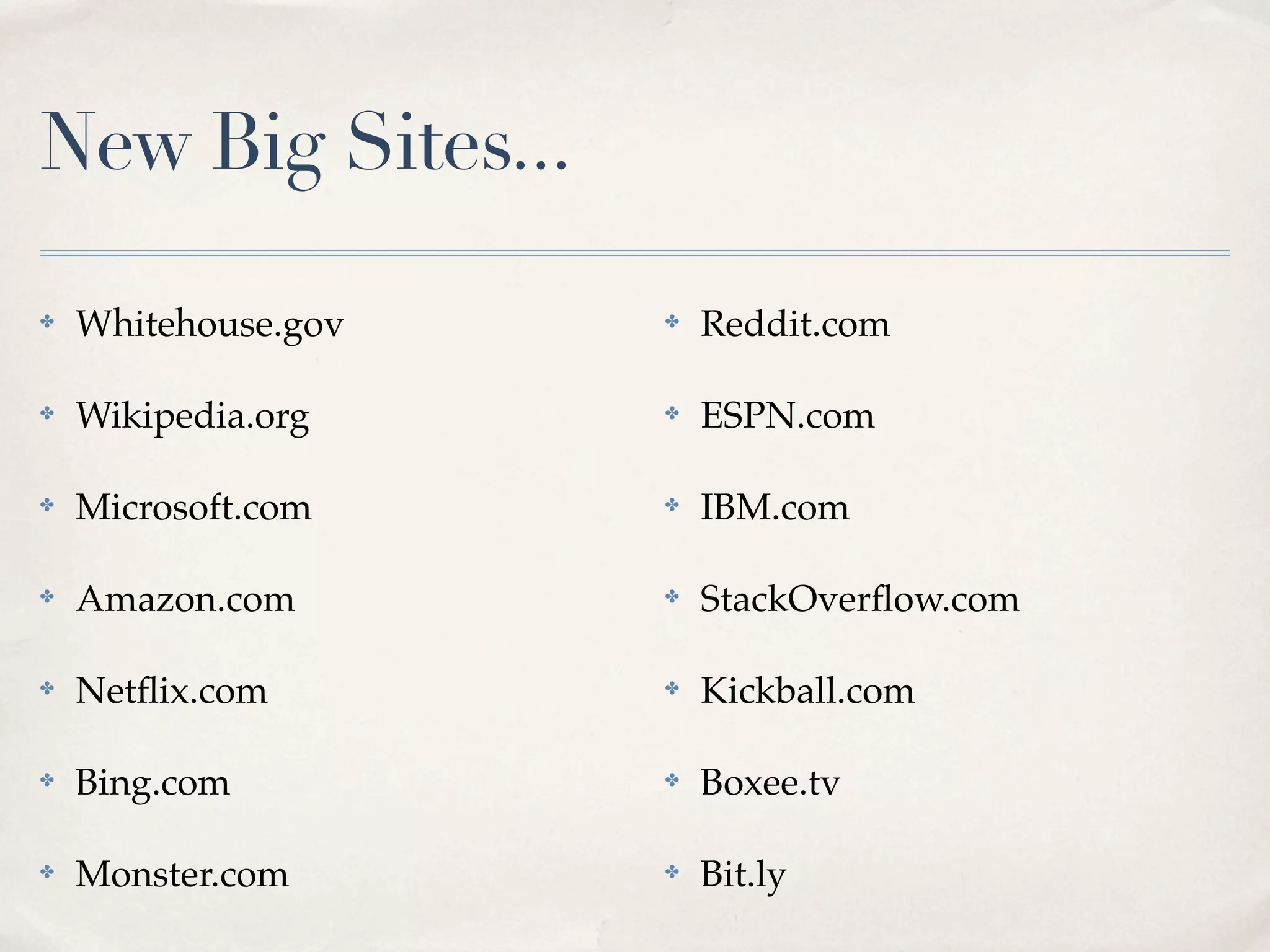 New Big Sites...

✤   Whitehouse.gov   ✤   Reddit.com

✤   Wikipedia.org    ✤   ESPN.com

✤   Microsoft.com    ✤   IBM.com

✤   Amazon.com       ✤   StackOverﬂow.com

✤   Netﬂix.com       ✤   Kickball.com

✤   Bing.com         ✤   Boxee.tv

✤   Monster.com      ✤   Bit.ly
 