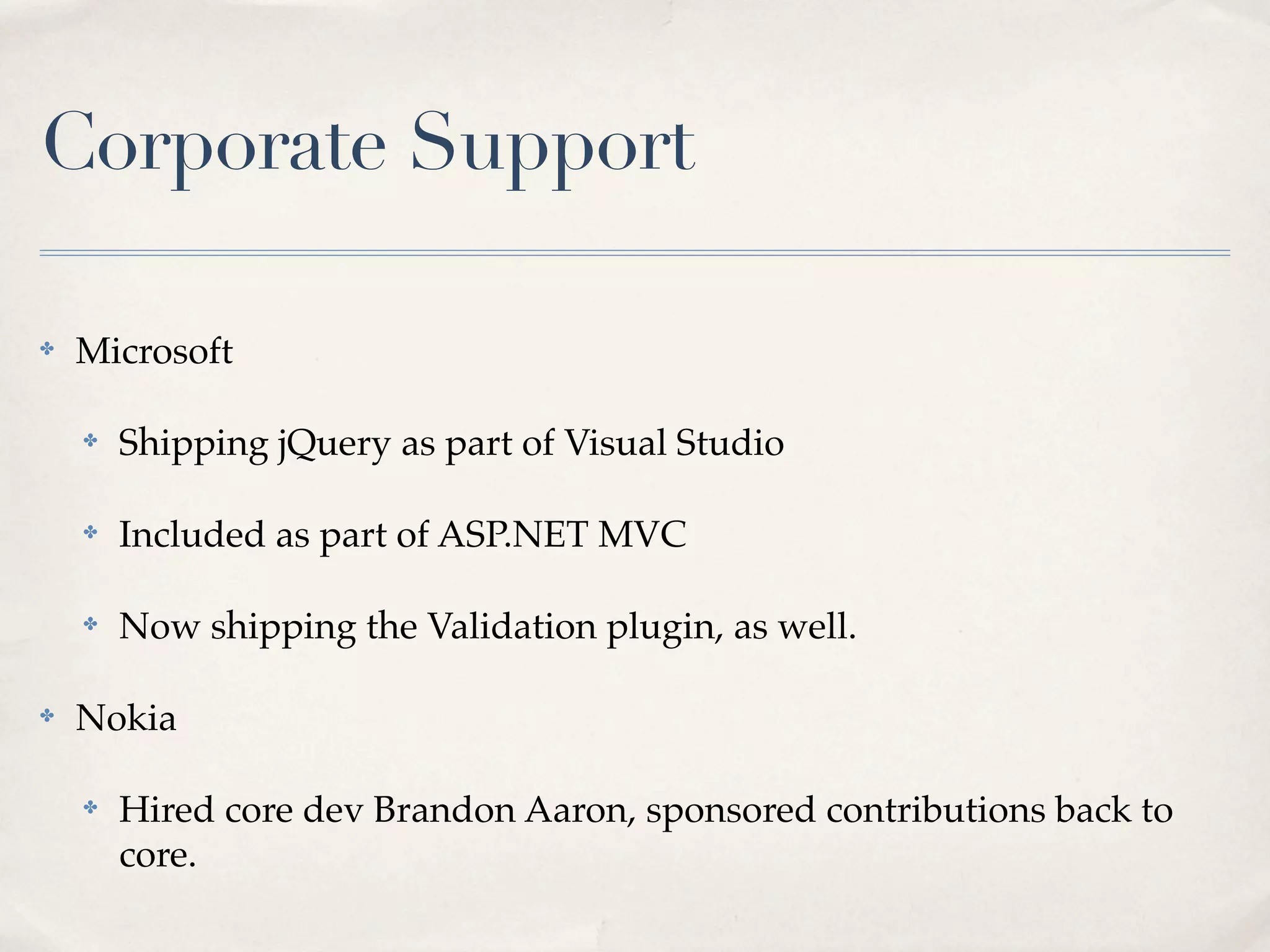 Corporate Support

✤   Microsoft

    ✤   Shipping jQuery as part of Visual Studio

    ✤   Included as part of ASP.NET MVC

    ✤   Now shipping the Validation plugin, as well.

✤   Nokia

    ✤   Hired core dev Brandon Aaron, sponsored contributions back to
        core.
 