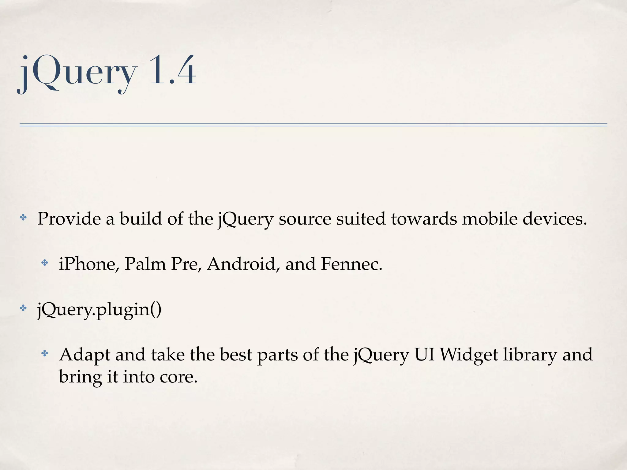 jQuery 1.4


✤   Provide a build of the jQuery source suited towards mobile devices.

    ✤   iPhone, Palm Pre, Android, and Fennec.

✤   jQuery.plugin()

    ✤   Adapt and take the best parts of the jQuery UI Widget library and
        bring it into core.
 
