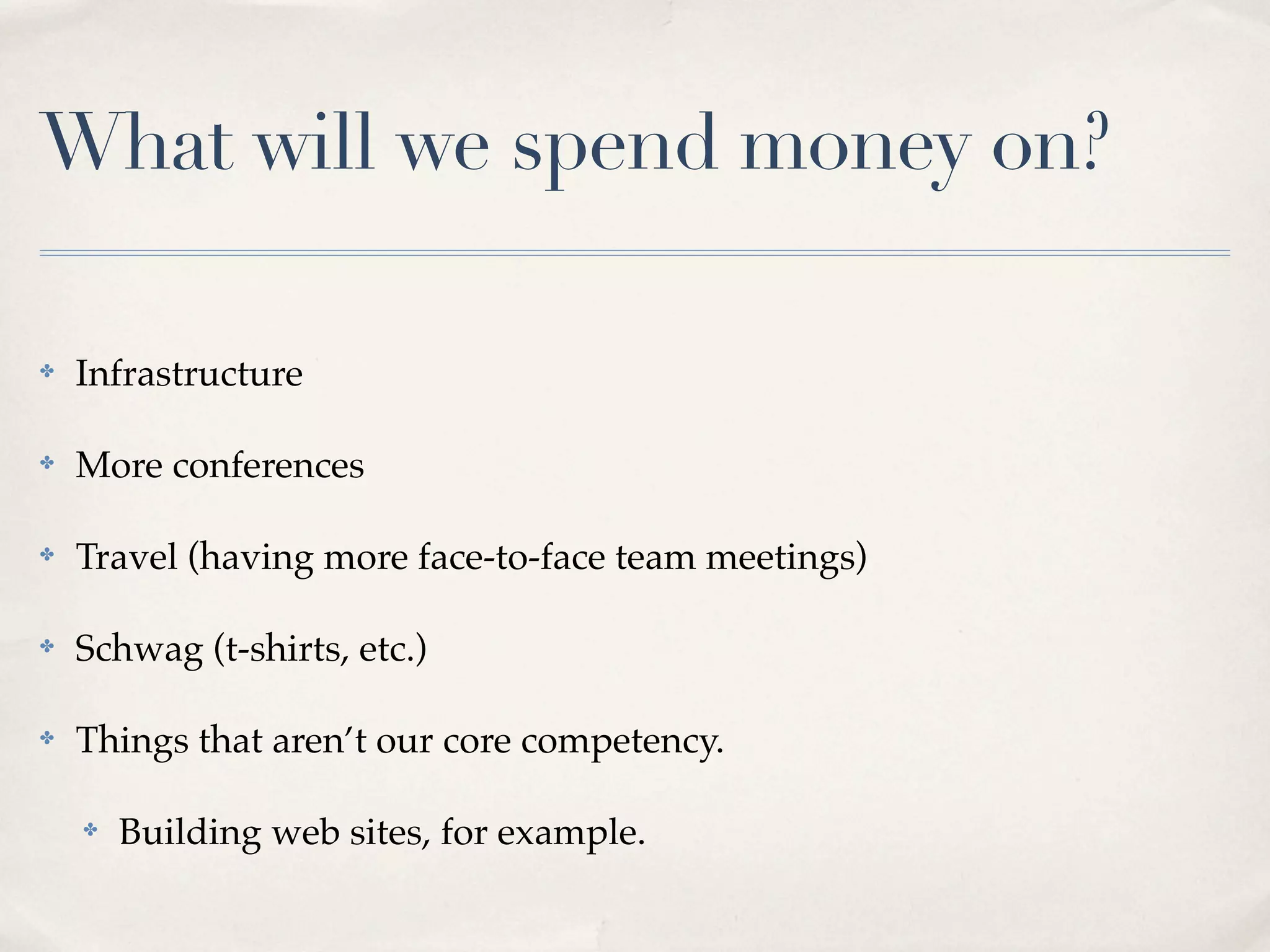 What will we spend money on?

✤   Infrastructure

✤   More conferences

✤   Travel (having more face-to-face team meetings)

✤   Schwag (t-shirts, etc.)

✤   Things that aren’t our core competency.

    ✤   Building web sites, for example.
 