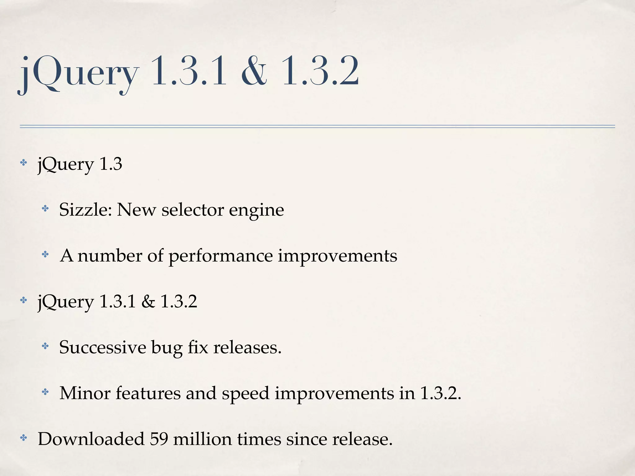 jQuery 1.3.1 & 1.3.2

✤   jQuery 1.3

    ✤   Sizzle: New selector engine

    ✤   A number of performance improvements

✤   jQuery 1.3.1 & 1.3.2

    ✤   Successive bug ﬁx releases.

    ✤   Minor features and speed improvements in 1.3.2.

✤   Downloaded 59 million times since release.
 
