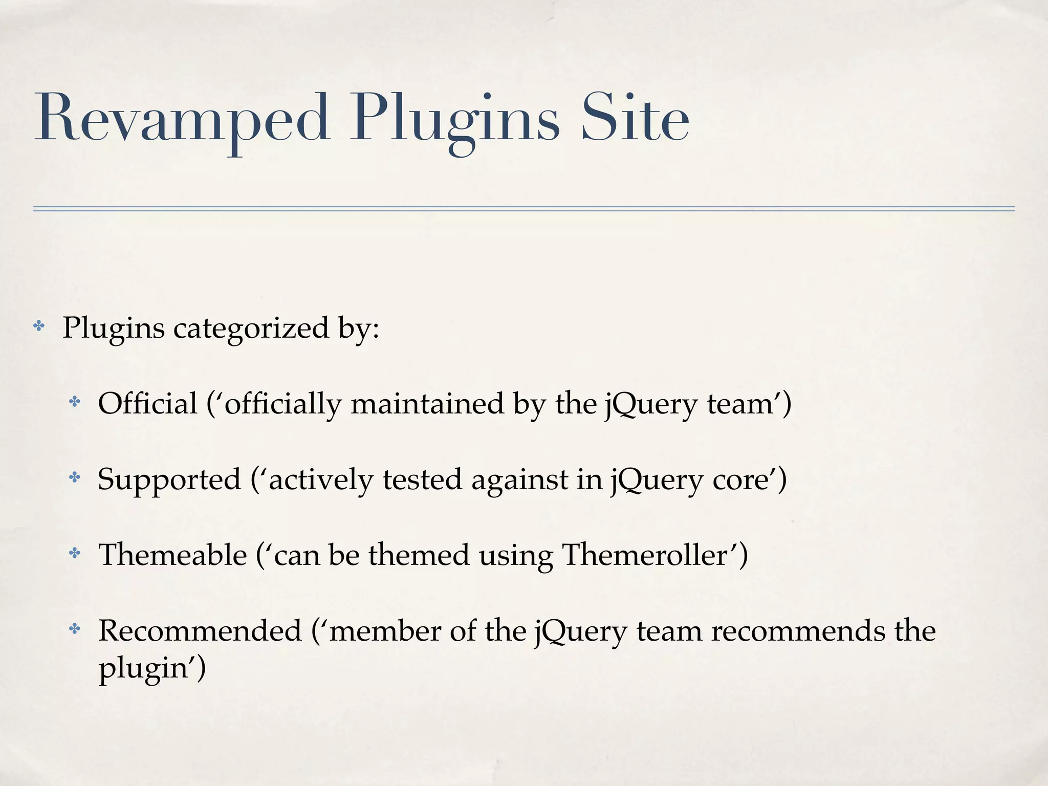 Revamped Plugins Site

✤   Plugins categorized by:

    ✤   Ofﬁcial (‘ofﬁcially maintained by the jQuery team’)

    ✤   Supported (‘actively tested against in jQuery core’)

    ✤   Themeable (‘can be themed using Themeroller’)

    ✤   Recommended (‘member of the jQuery team recommends the
        plugin’)
 