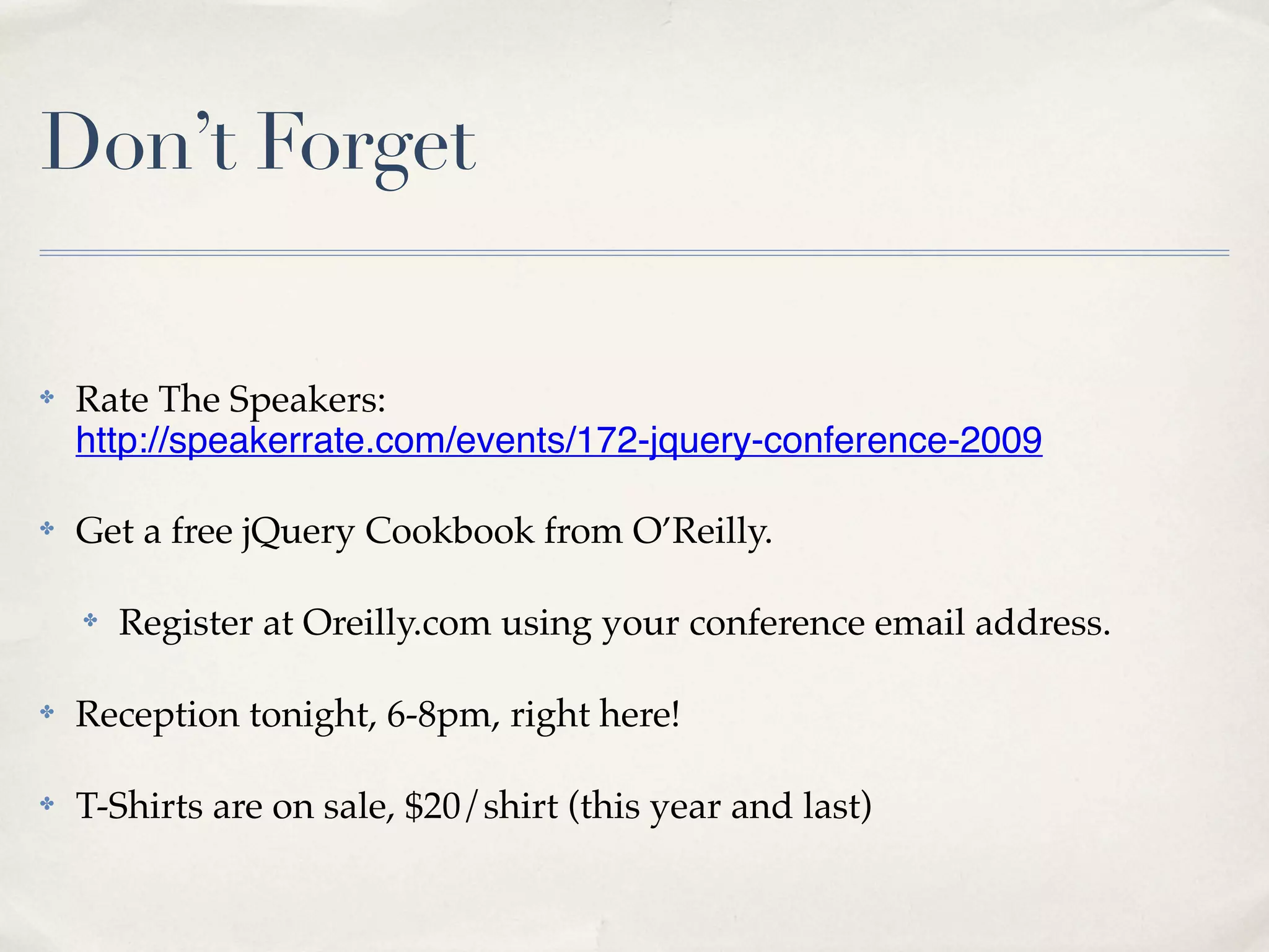 Don’t Forget

✤   Rate The Speakers:
    http://speakerrate.com/events/172-jquery-conference-2009

✤   Get a free jQuery Cookbook from O’Reilly.

    ✤   Register at Oreilly.com using your conference email address.

✤   Reception tonight, 6-8pm, right here!

✤   T-Shirts are on sale, $20/shirt (this year and last)
 