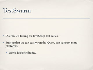 TestSwarm



✤   Distributed testing for JavaScript test suites.

✤   Built so that we can easily run the jQuery test suite on more
    platforms.

    ✤   Works like seti@home.
 
