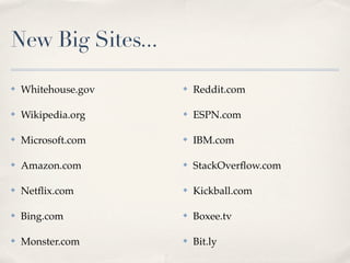 New Big Sites...

✤   Whitehouse.gov   ✤   Reddit.com

✤   Wikipedia.org    ✤   ESPN.com

✤   Microsoft.com    ✤   IBM.com

✤   Amazon.com       ✤   StackOverﬂow.com

✤   Netﬂix.com       ✤   Kickball.com

✤   Bing.com         ✤   Boxee.tv

✤   Monster.com      ✤   Bit.ly
 