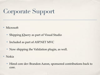Corporate Support

✤   Microsoft

    ✤   Shipping jQuery as part of Visual Studio

    ✤   Included as part of ASP.NET MVC

    ✤   Now shipping the Validation plugin, as well.

✤   Nokia

    ✤   Hired core dev Brandon Aaron, sponsored contributions back to
        core.
 