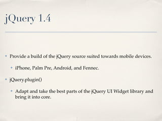 jQuery 1.4


✤   Provide a build of the jQuery source suited towards mobile devices.

    ✤   iPhone, Palm Pre, Android, and Fennec.

✤   jQuery.plugin()

    ✤   Adapt and take the best parts of the jQuery UI Widget library and
        bring it into core.
 