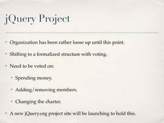 jQuery Project

✤   Organization has been rather loose up until this point.

✤   Shifting to a formalized structure with voting.

✤   Need to be voted on:

    ✤   Spending money.

    ✤   Adding/removing members.

    ✤   Changing the charter.

✤   A new jQuery.org project site will be launching to hold this.
 