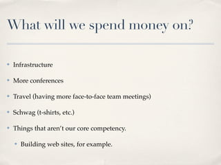 What will we spend money on?

✤   Infrastructure

✤   More conferences

✤   Travel (having more face-to-face team meetings)

✤   Schwag (t-shirts, etc.)

✤   Things that aren’t our core competency.

    ✤   Building web sites, for example.
 